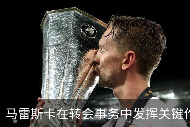 马雷斯卡在转会事务中发挥关键作用，夏季与维亚纳密切合作